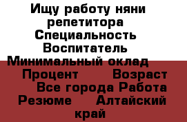 Ищу работу няни, репетитора › Специальность ­ Воспитатель › Минимальный оклад ­ 300 › Процент ­ 5 › Возраст ­ 28 - Все города Работа » Резюме   . Алтайский край